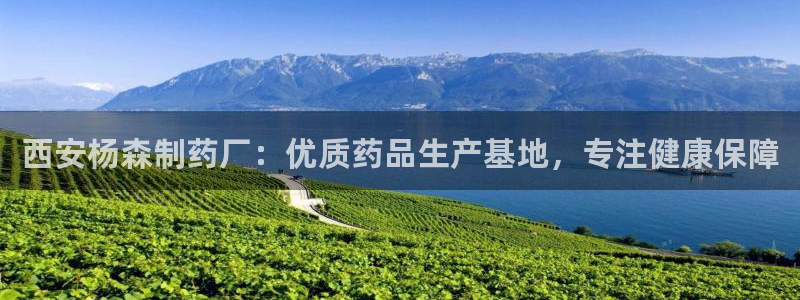 九游老哥俱乐部官网登录不了：西安杨森制药厂：优质药品生产基地，专注健康保障