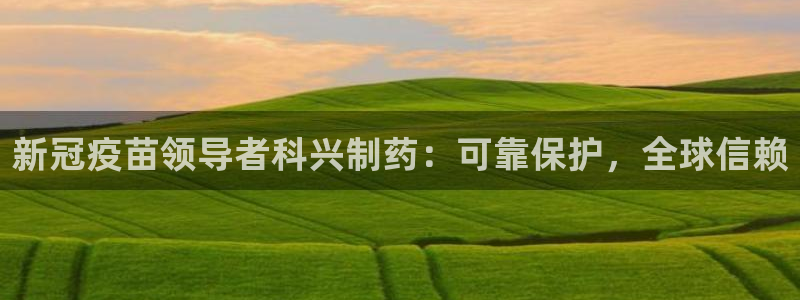 九游会老哥：新冠疫苗领导者科兴制药：可靠保护，全球信赖