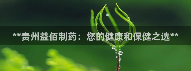 九游会老哥俱乐部：**贵州益佰制药：您的健康和保健之选**