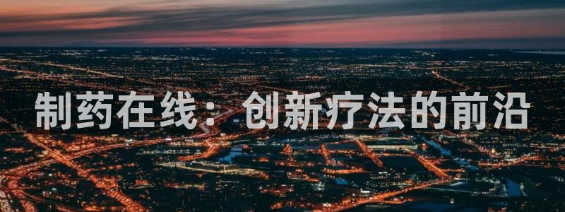 九游会老哥俱乐部官网首页论坛：制药在线：创新疗法的前沿