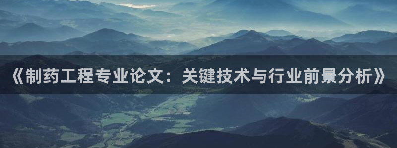 九游会老哥必备的交流社区：《制药工程专业论文：关键技术与行业前景分析》