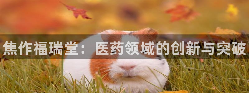9游会老哥俱乐部：焦作福瑞堂：医药领域的创新与突破