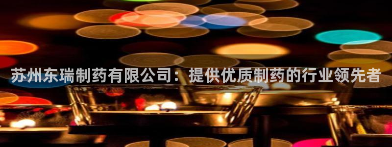 老哥俱乐部是干什么的啊：苏州东瑞制药有限公司：提供优质制药的行业领先者
