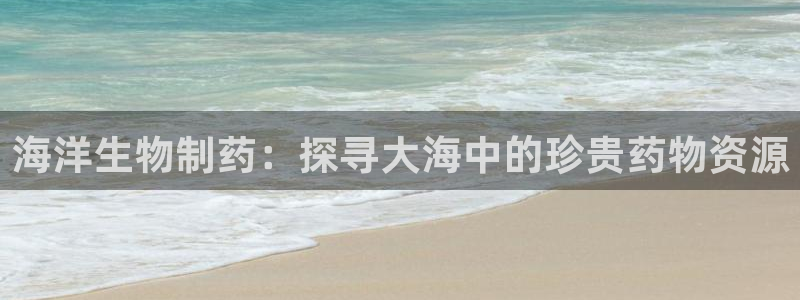 九游老哥俱乐部官网登录：海洋生物制药：探寻大海中的珍贵药物资源