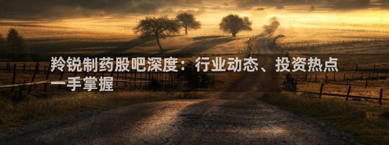九游会老哥俱乐部必备的交流社区：羚锐制药股吧深度：行业动态、投资热点
一手掌握