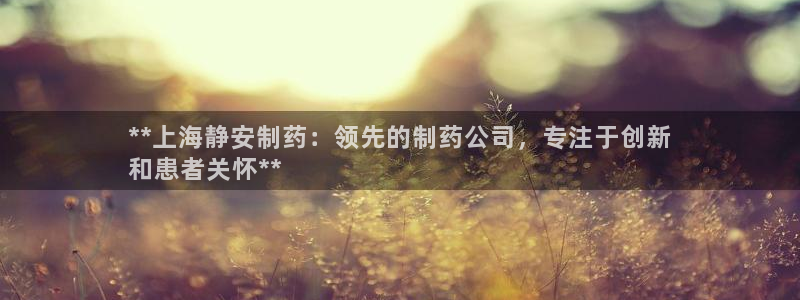 九游老哥俱乐部登录：**上海静安制药：领先的制药公司，专注于创新
和患者关怀**