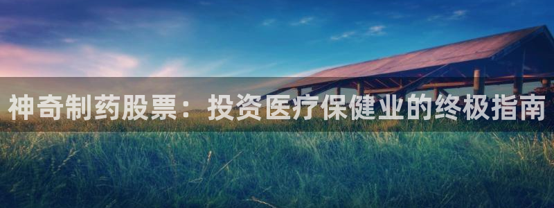 ag九游会老哥俱乐部：神奇制药股票：投资医疗保健业的终极指南