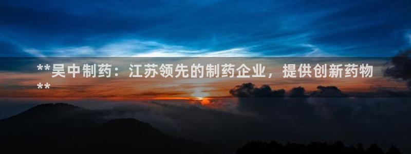 九游会老哥必备的交流社区：**吴中制药：江苏领先的制药企业，提供创新药物
**