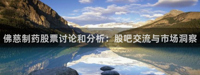 九游会老哥俱乐部官网：佛慈制药股票讨论和分析：股吧交流与市场洞察