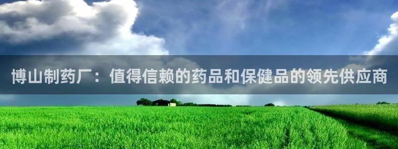 九游会老哥必备的交流社区：博山制药厂：值得信赖的药品和保健品的领先供应商