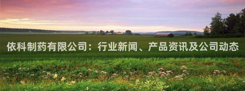 ag九游会老哥：依科制药有限公司：行业新闻、产品资讯及公司动态