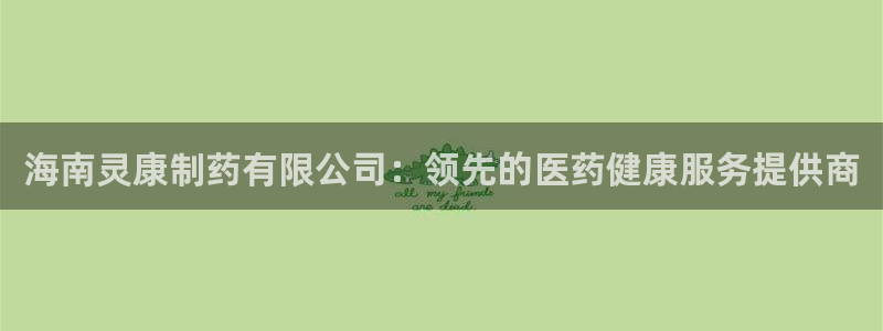 九游会老哥俱乐部：海南灵康制药有限公司：领先的医药健康服务提供商