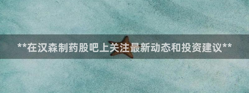 九游会老哥俱乐部必备的交流社区：**在汉森制药股吧上关注最新动态和投资建议**