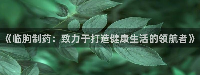 老哥吧九游会下架吗：《临朐制药：致力于打造健康生活的领航者》