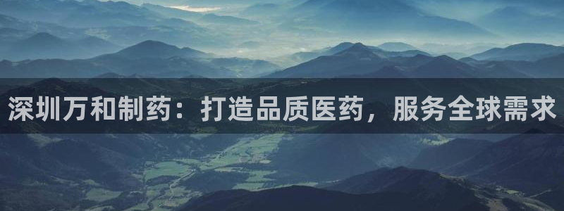 ag九游会老哥：深圳万和制药：打造品质医药，服务全球需求