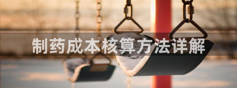 九游老哥俱乐部官网登录入口：制药成本核算方法详解