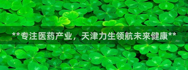 老哥吧九游会下架吗：**专注医药产业，天津力生领航未来健康**