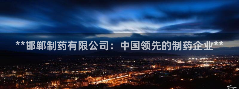 九游会老哥：**邯郸制药有限公司：中国领先的制药企业**
