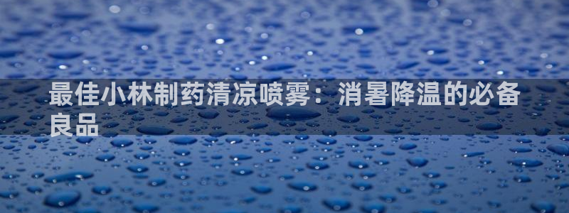 九游会老哥俱乐部必备的交流社区论坛：最佳小林制药清凉喷雾：消暑降温的必备
良品
