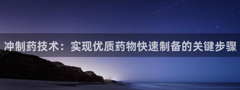 九游会老哥俱乐部官方网站：冲制药技术：实现优质药物快速制备的关键步骤