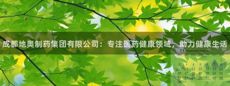 j9九游会老哥俱乐部交流区：成都地奥制药集团有限公司：专注医药健康领域，助力健康生活