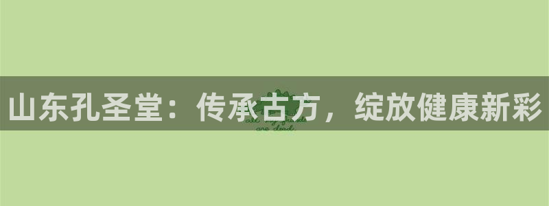 老哥吧九游会：山东孔圣堂：传承古方，绽放健康新彩