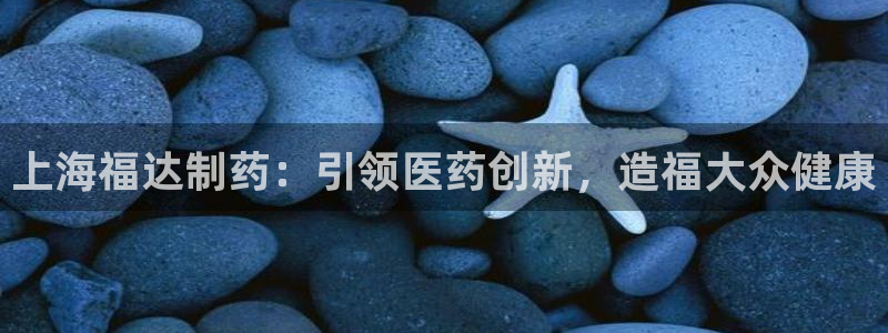 老哥俱乐部是干什么的：上海福达制药：引领医药创新，造福大众健康