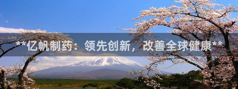 九游老哥俱乐部官网登录入口：**亿帆制药：领先创新，改善全球健康**