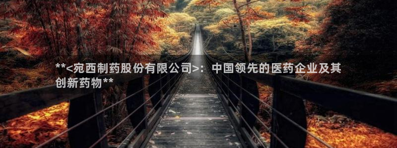 九游老哥俱乐部官网登录不了：**<宛西制药股份有限公司>：中国领先的医药企业及其
创新药物**