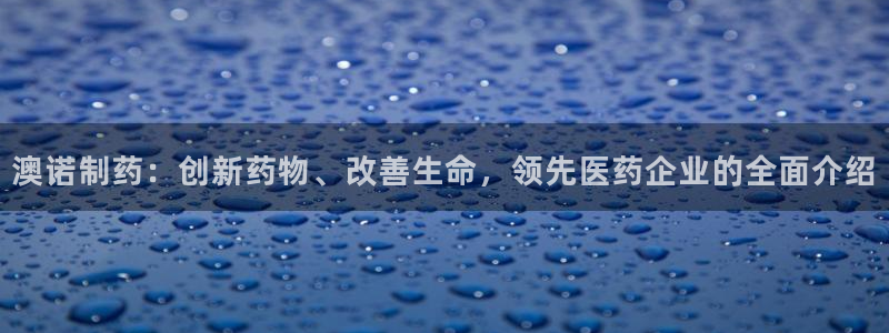 ag九游会老哥俱乐部：澳诺制药：创新药物、改善生命，领先医药企业的全面介绍