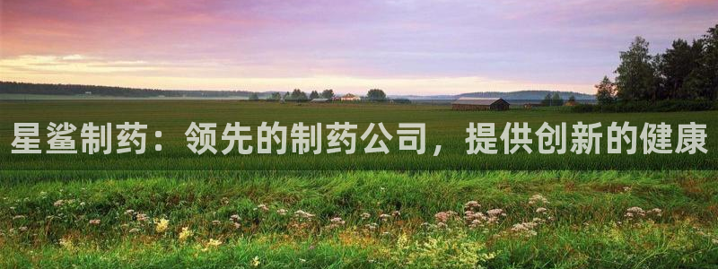 九游会老哥俱乐部社区论坛：星鲨制药：领先的制药公司，提供创新的健康