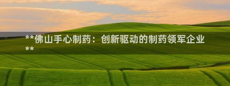 九游会老哥：**佛山手心制药：创新驱动的制药领军企业
**