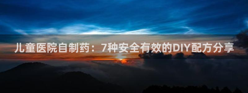 ag九游老哥俱乐部：儿童医院自制药：7种安全有效的DIY配方分享