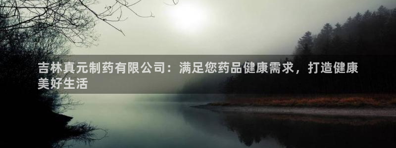 九游老哥俱乐部登录：吉林真元制药有限公司：满足您药品健康需求，打造健康
美好生活