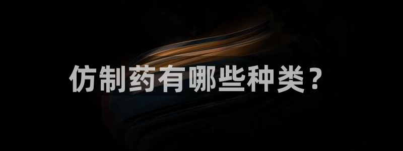 9游会老哥：仿制药有哪些种类？