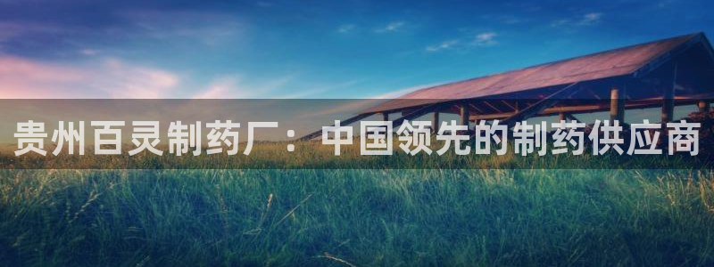 九游会老哥必备的交流社区：贵州百灵制药厂：中国领先的制药供应商