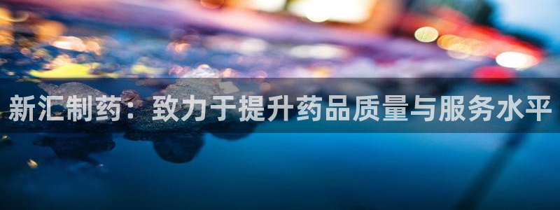九游会老哥：新汇制药：致力于提升药品质量与服务水平