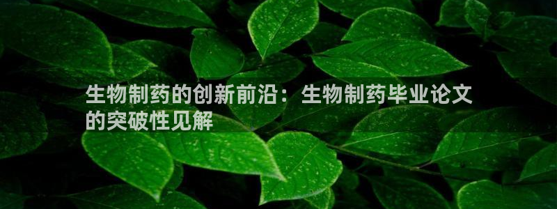 j9九游会老哥俱乐部交流区：生物制药的创新前沿：生物制药毕业论文
的突破性见解