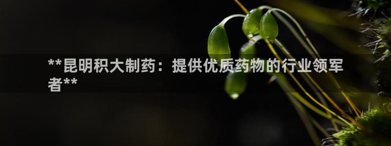 9游会老哥：**昆明积大制药：提供优质药物的行业领军
者**