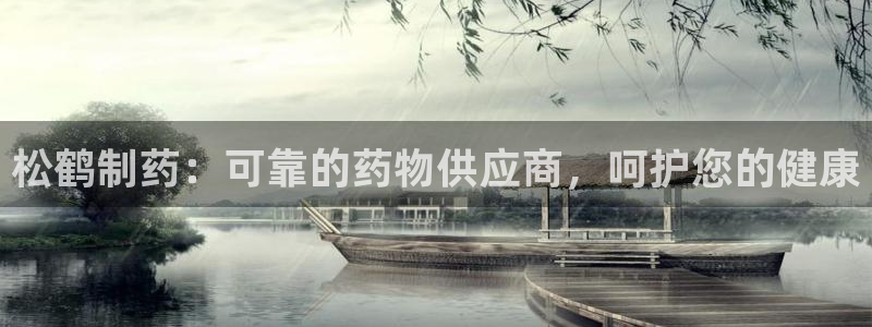 九游会老哥必备的交流社区：松鹤制药：可靠的药物供应商，呵护您的健康