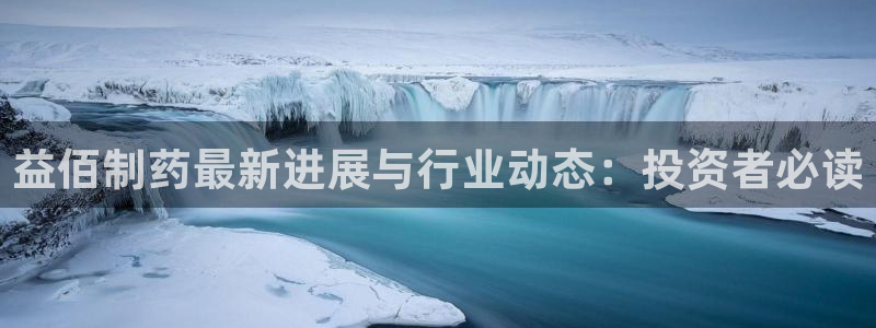九游会老哥俱乐部官网：益佰制药最新进展与行业动态：投资者必读