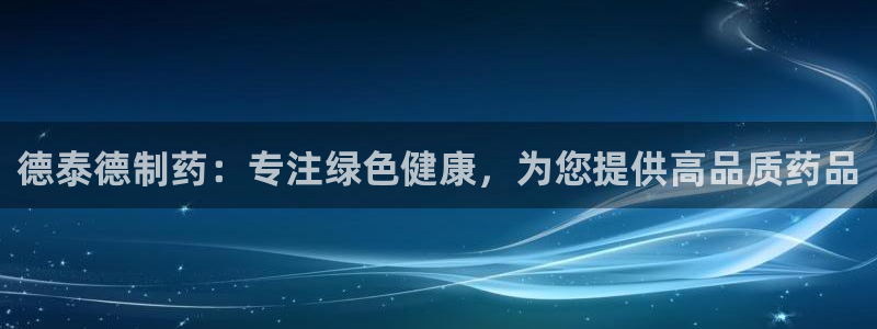 老哥吧九游会：德泰德制药：专注绿色健康，为您提供高品质药品