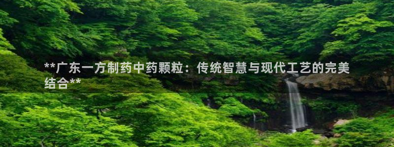 九游老哥俱乐部官网登录网址：**广东一方制药中药颗粒：传统智慧与现代工艺的完美
结合**