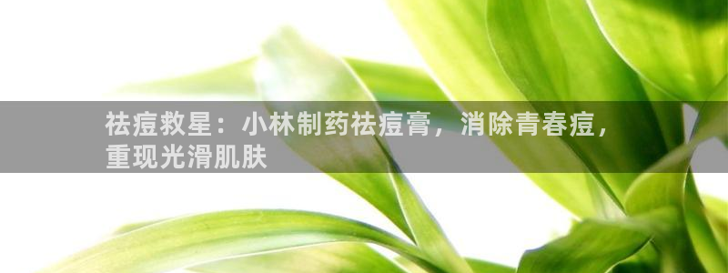 九游会老哥俱乐部官网：祛痘救星：小林制药祛痘膏，消除青春痘，
重现光滑肌肤