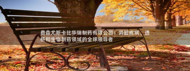 9游会老哥：费森尤斯卡比华瑞制药有限公司：肾脏疾病、透
析和生物制药领域的全球领导者