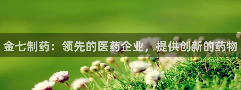 九游会老哥必备的交流社区：金七制药：领先的医药企业，提供创新的药物