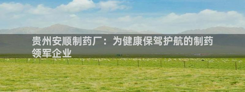 九游会老哥俱乐部必备的交流社区：贵州安顺制药厂：为健康保驾护航的制药
领军企业
