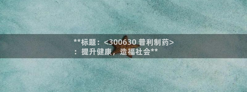 九游会老哥俱乐部官方网站：**标题：<300630 普利制药>
：提升健康，造福社会**