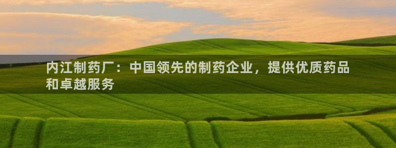 老哥吧九游会：内江制药厂：中国领先的制药企业，提供优质药品
和卓越服务
