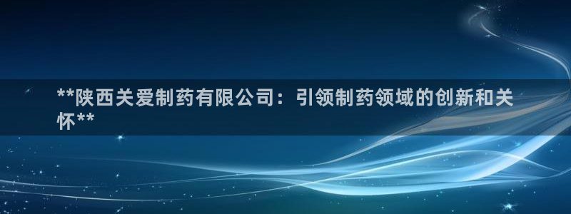 九游会老哥俱乐部交流社区：**陕西关爱制药有限公司：引领制药领域的创新和关
怀**